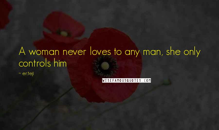 Er.teji Quotes: A woman never loves to any man, she only controls him