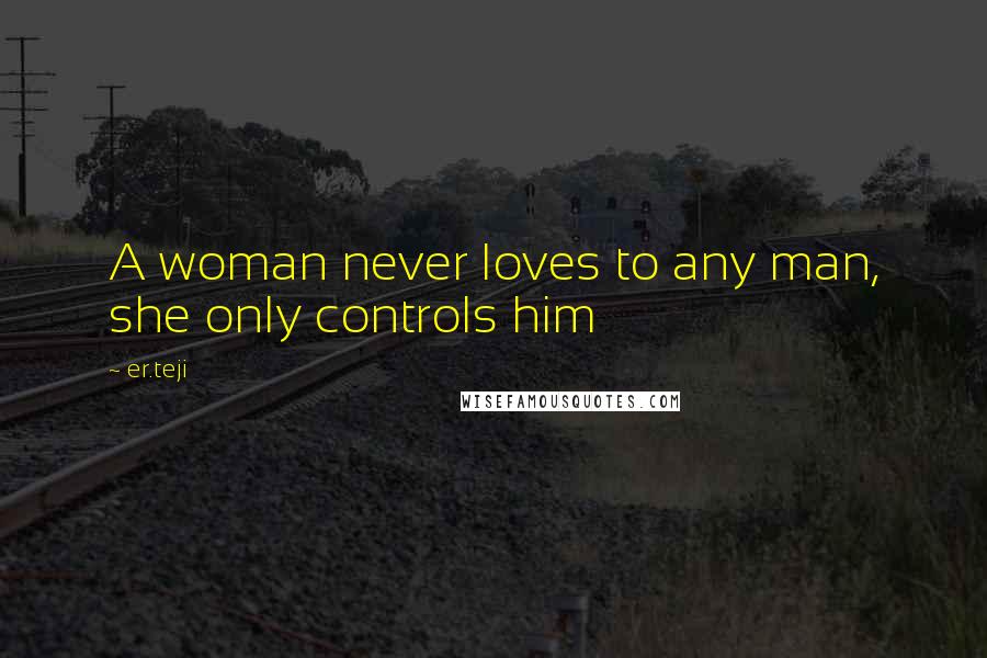 Er.teji Quotes: A woman never loves to any man, she only controls him