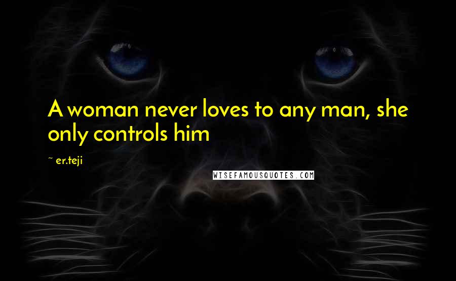 Er.teji Quotes: A woman never loves to any man, she only controls him