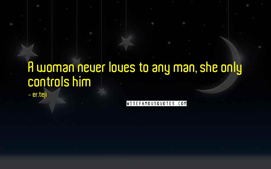 Er.teji Quotes: A woman never loves to any man, she only controls him