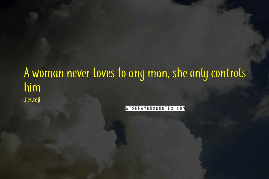 Er.teji Quotes: A woman never loves to any man, she only controls him