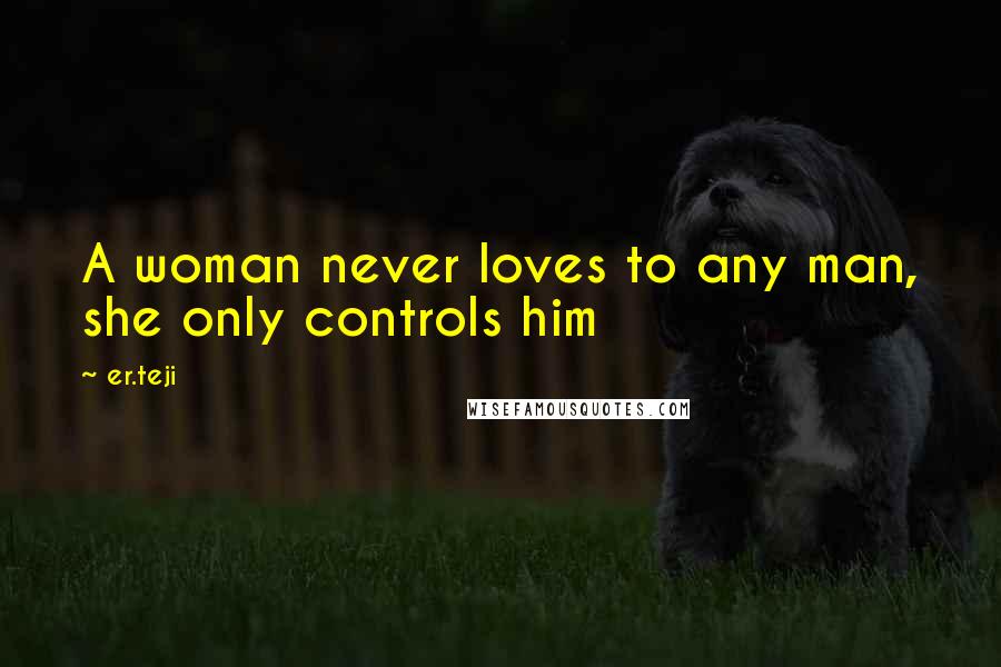 Er.teji Quotes: A woman never loves to any man, she only controls him