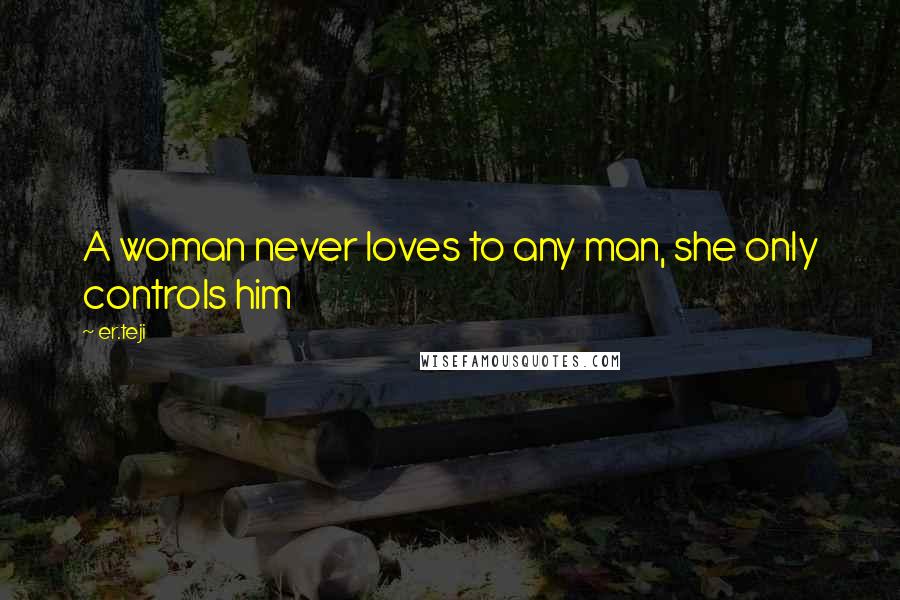 Er.teji Quotes: A woman never loves to any man, she only controls him