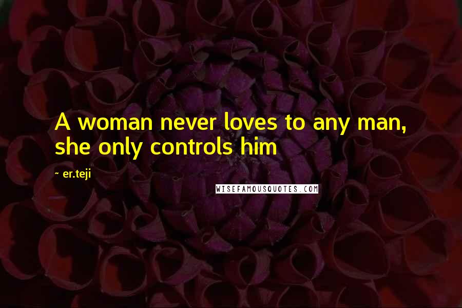 Er.teji Quotes: A woman never loves to any man, she only controls him