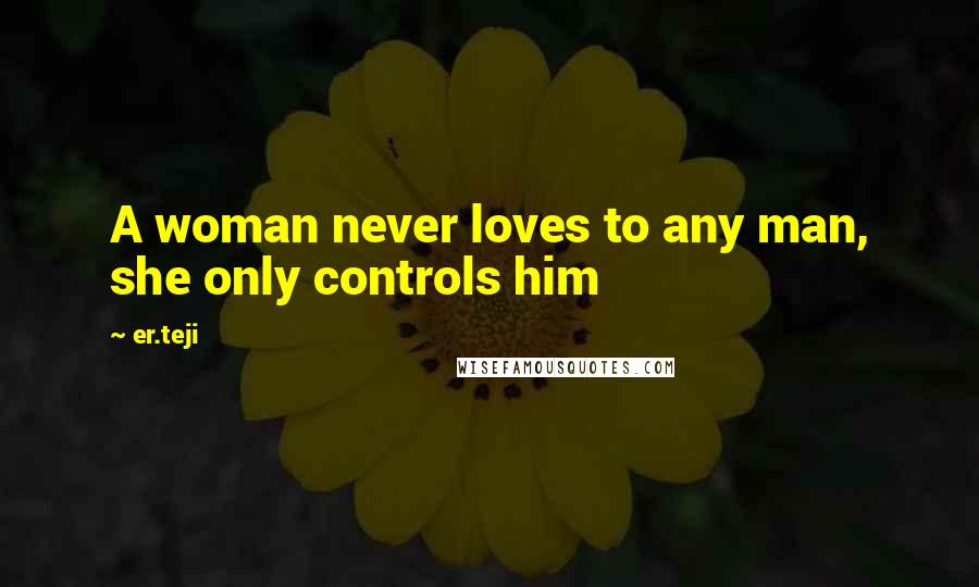 Er.teji Quotes: A woman never loves to any man, she only controls him