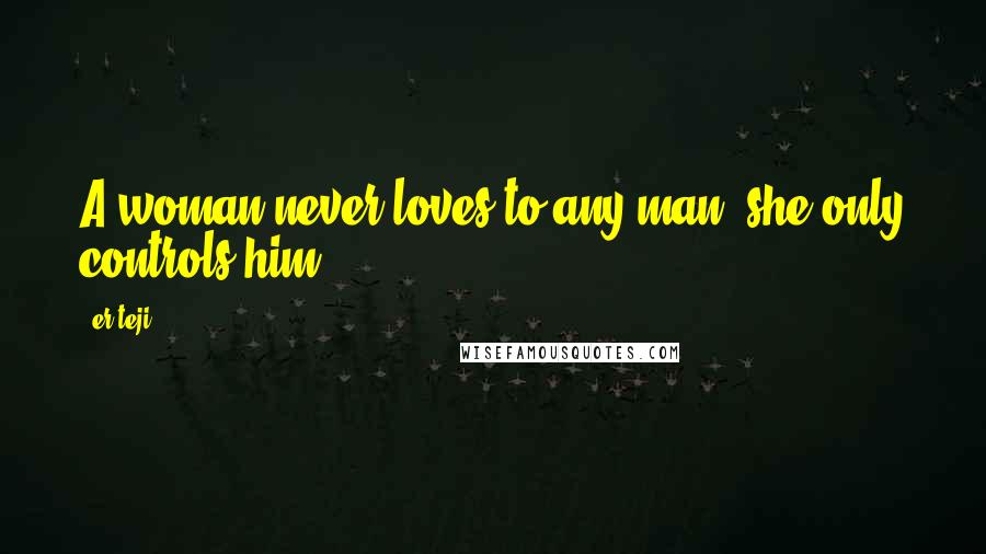 Er.teji Quotes: A woman never loves to any man, she only controls him