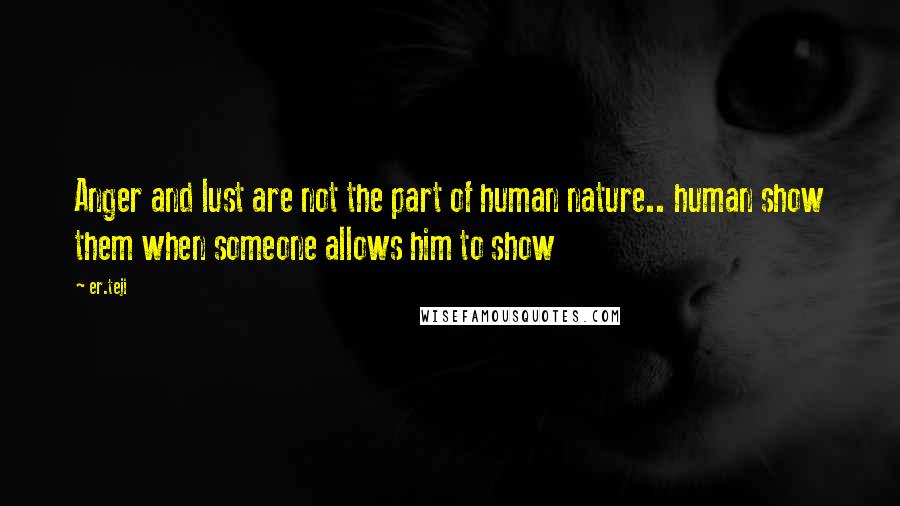 Er.teji Quotes: Anger and lust are not the part of human nature.. human show them when someone allows him to show