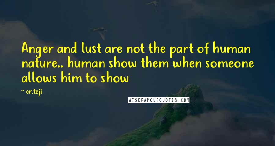 Er.teji Quotes: Anger and lust are not the part of human nature.. human show them when someone allows him to show