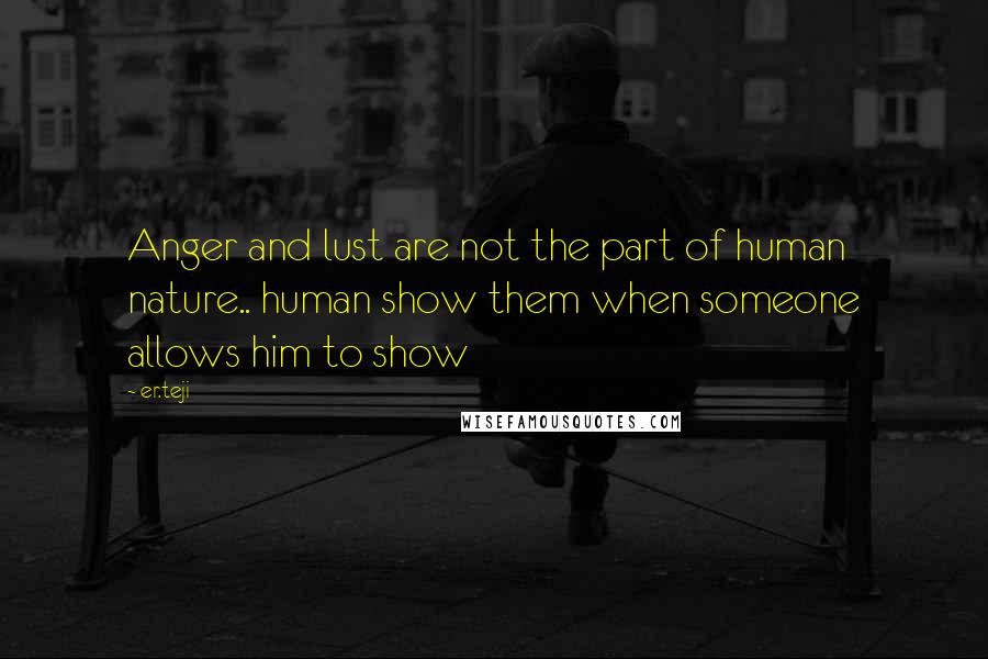 Er.teji Quotes: Anger and lust are not the part of human nature.. human show them when someone allows him to show
