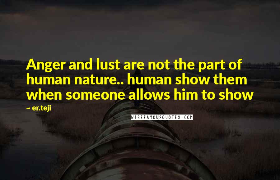 Er.teji Quotes: Anger and lust are not the part of human nature.. human show them when someone allows him to show