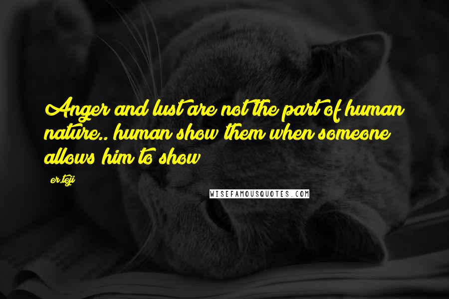 Er.teji Quotes: Anger and lust are not the part of human nature.. human show them when someone allows him to show