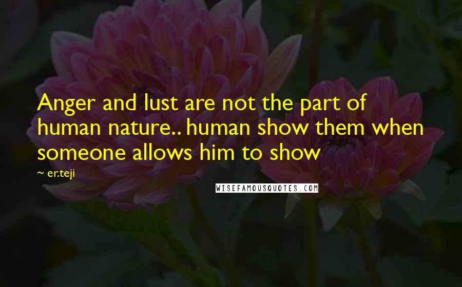 Er.teji Quotes: Anger and lust are not the part of human nature.. human show them when someone allows him to show