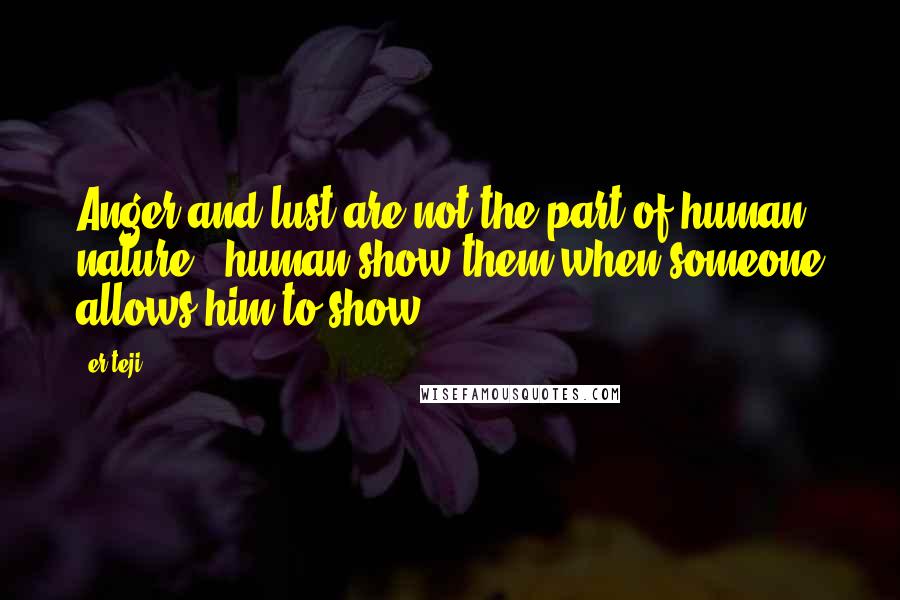 Er.teji Quotes: Anger and lust are not the part of human nature.. human show them when someone allows him to show