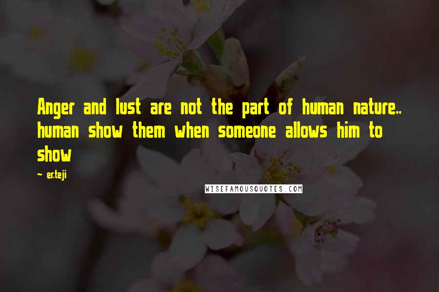 Er.teji Quotes: Anger and lust are not the part of human nature.. human show them when someone allows him to show