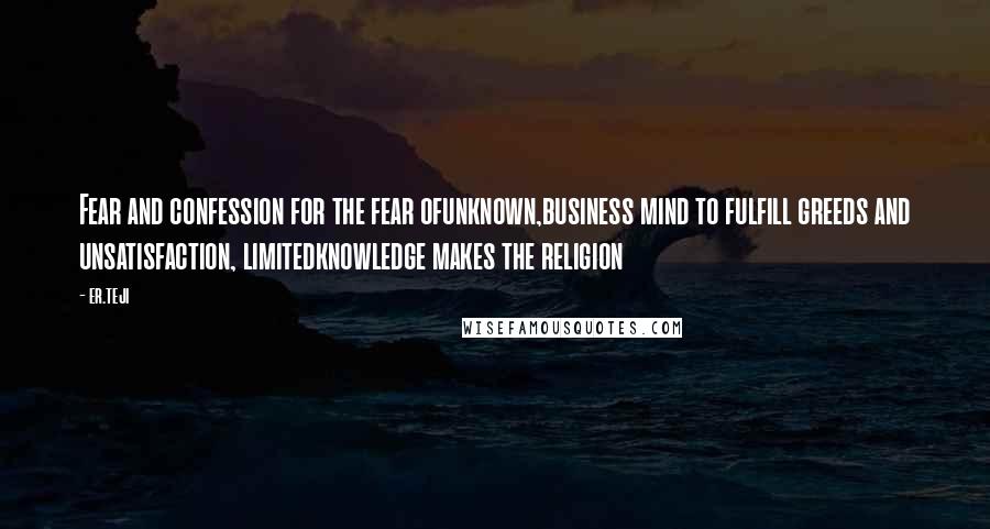 Er.teji Quotes: Fear and confession for the fear ofunknown,business mind to fulfill greeds and unsatisfaction, limitedknowledge makes the religion