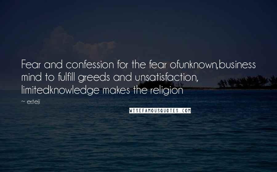 Er.teji Quotes: Fear and confession for the fear ofunknown,business mind to fulfill greeds and unsatisfaction, limitedknowledge makes the religion