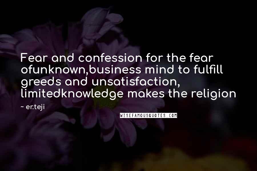 Er.teji Quotes: Fear and confession for the fear ofunknown,business mind to fulfill greeds and unsatisfaction, limitedknowledge makes the religion