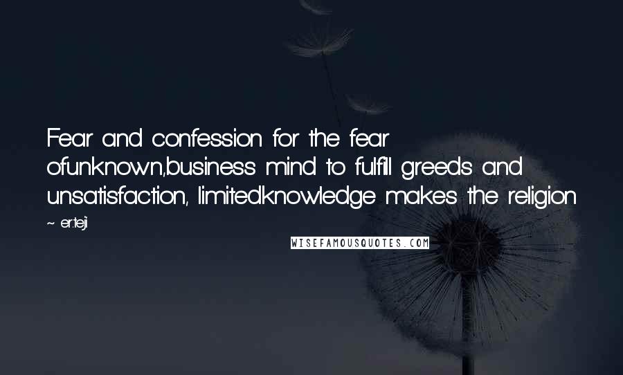 Er.teji Quotes: Fear and confession for the fear ofunknown,business mind to fulfill greeds and unsatisfaction, limitedknowledge makes the religion