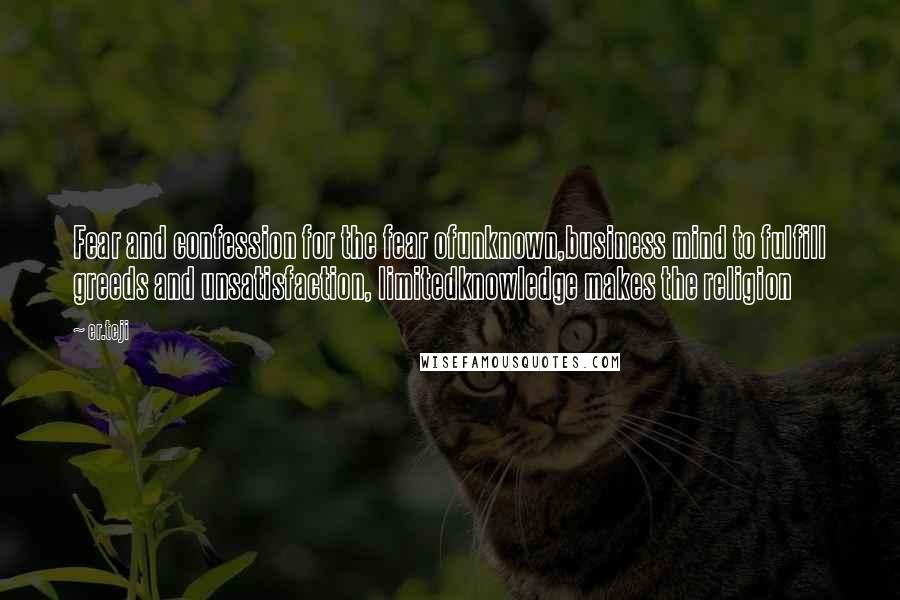 Er.teji Quotes: Fear and confession for the fear ofunknown,business mind to fulfill greeds and unsatisfaction, limitedknowledge makes the religion
