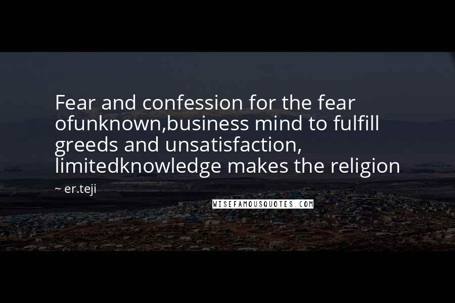 Er.teji Quotes: Fear and confession for the fear ofunknown,business mind to fulfill greeds and unsatisfaction, limitedknowledge makes the religion