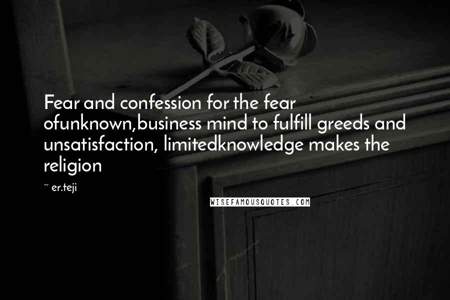 Er.teji Quotes: Fear and confession for the fear ofunknown,business mind to fulfill greeds and unsatisfaction, limitedknowledge makes the religion