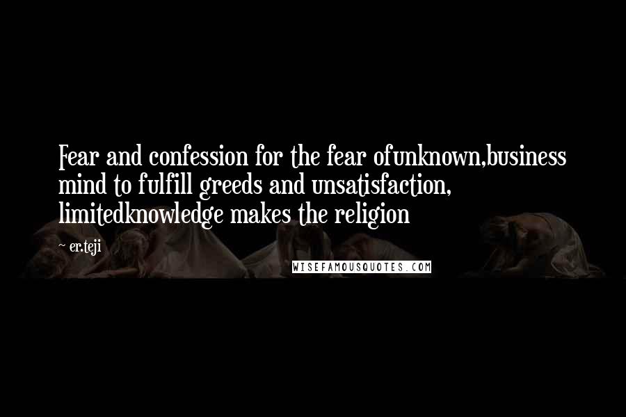 Er.teji Quotes: Fear and confession for the fear ofunknown,business mind to fulfill greeds and unsatisfaction, limitedknowledge makes the religion