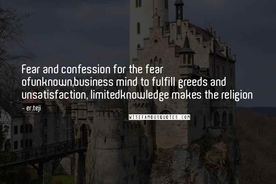 Er.teji Quotes: Fear and confession for the fear ofunknown,business mind to fulfill greeds and unsatisfaction, limitedknowledge makes the religion