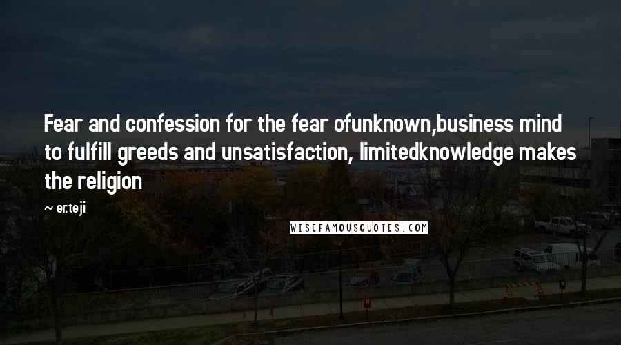 Er.teji Quotes: Fear and confession for the fear ofunknown,business mind to fulfill greeds and unsatisfaction, limitedknowledge makes the religion
