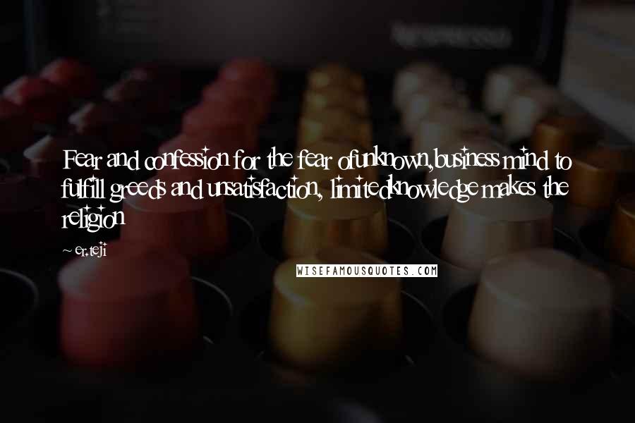 Er.teji Quotes: Fear and confession for the fear ofunknown,business mind to fulfill greeds and unsatisfaction, limitedknowledge makes the religion