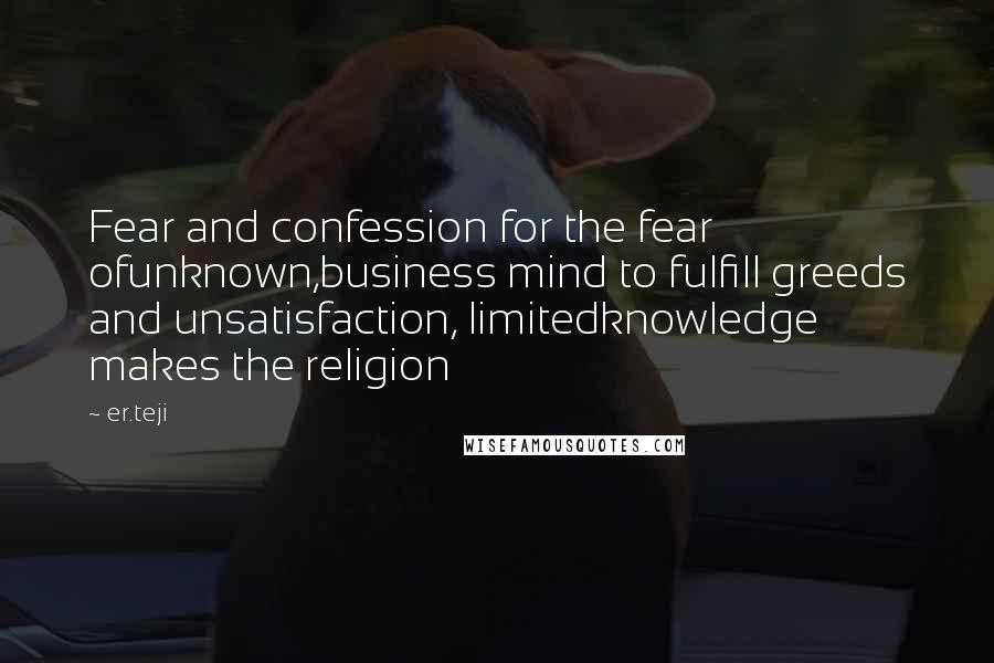 Er.teji Quotes: Fear and confession for the fear ofunknown,business mind to fulfill greeds and unsatisfaction, limitedknowledge makes the religion