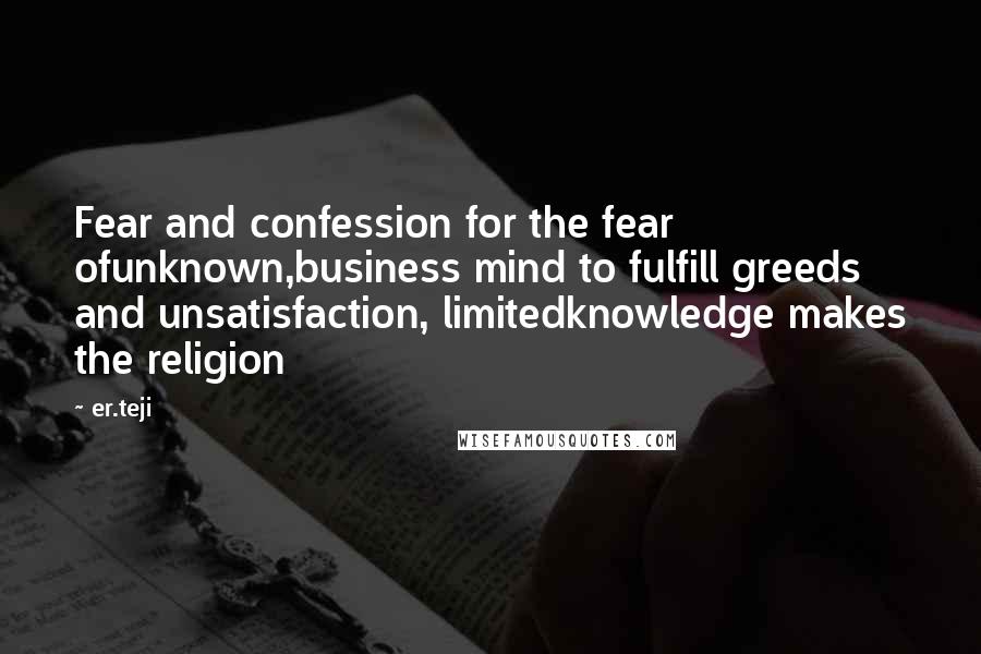 Er.teji Quotes: Fear and confession for the fear ofunknown,business mind to fulfill greeds and unsatisfaction, limitedknowledge makes the religion