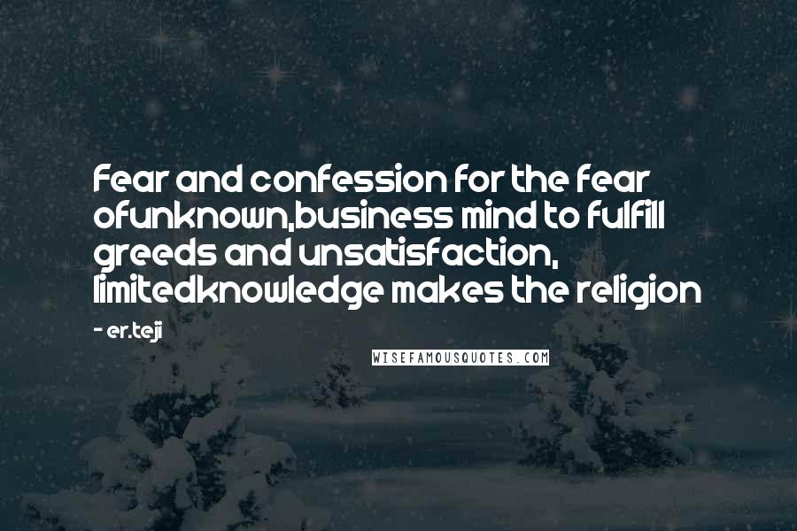 Er.teji Quotes: Fear and confession for the fear ofunknown,business mind to fulfill greeds and unsatisfaction, limitedknowledge makes the religion