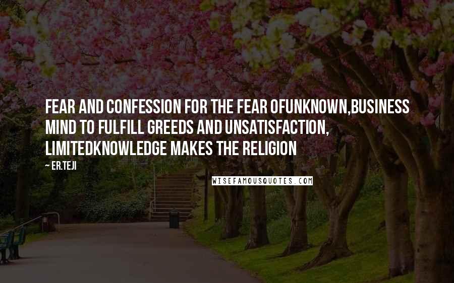 Er.teji Quotes: Fear and confession for the fear ofunknown,business mind to fulfill greeds and unsatisfaction, limitedknowledge makes the religion