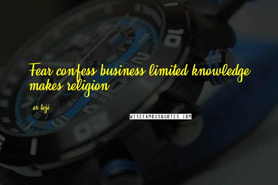 Er.teji Quotes: Fear,confess,business,limited knowledge makes religion