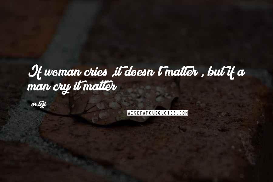 Er.teji Quotes: If woman cries ,it doesn't matter , but if a man cry it matter