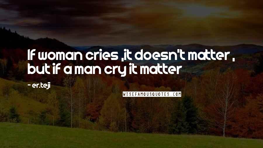 Er.teji Quotes: If woman cries ,it doesn't matter , but if a man cry it matter