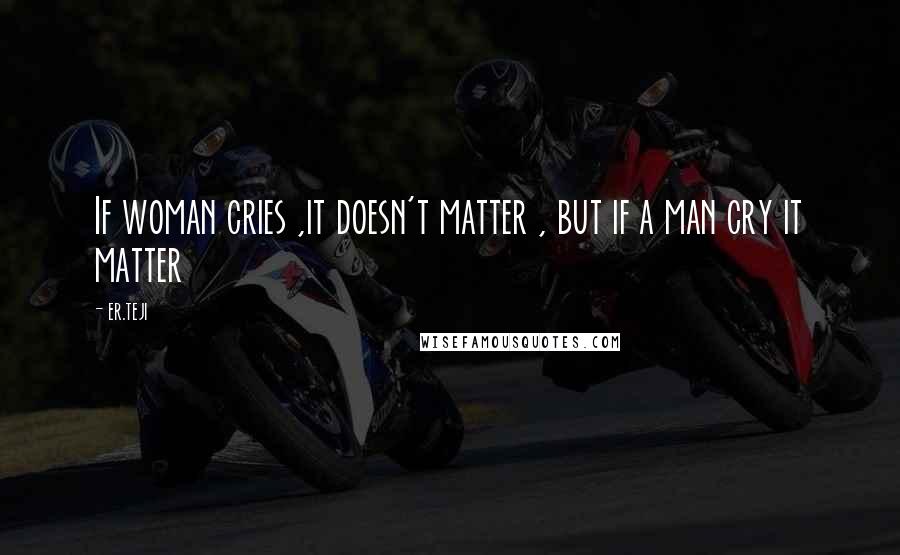 Er.teji Quotes: If woman cries ,it doesn't matter , but if a man cry it matter