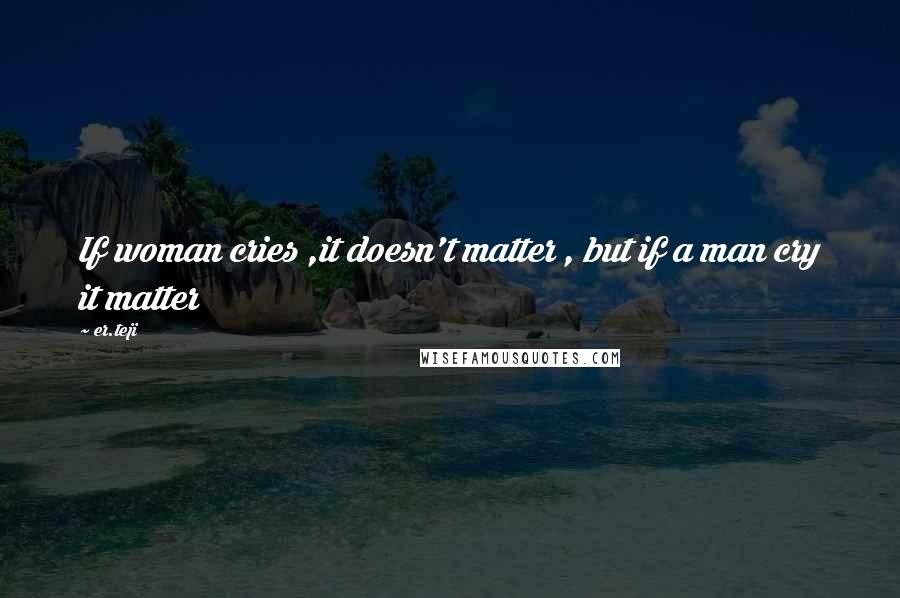 Er.teji Quotes: If woman cries ,it doesn't matter , but if a man cry it matter