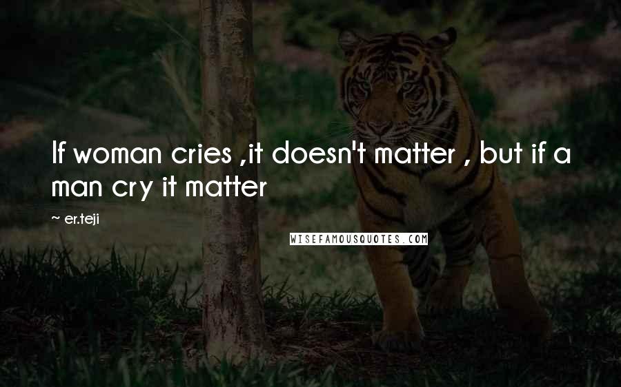 Er.teji Quotes: If woman cries ,it doesn't matter , but if a man cry it matter