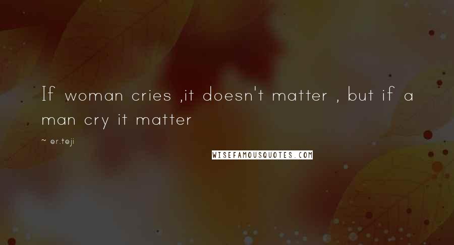 Er.teji Quotes: If woman cries ,it doesn't matter , but if a man cry it matter