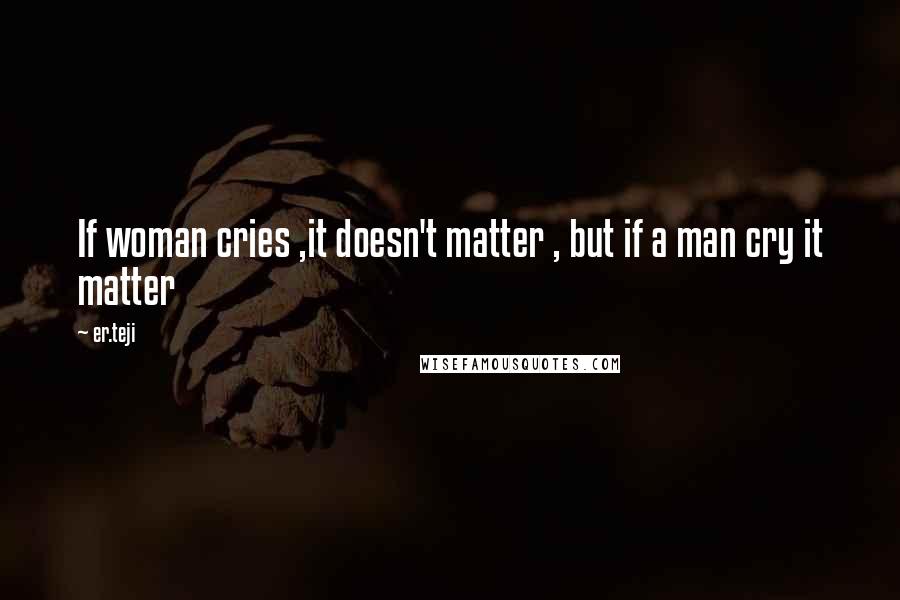 Er.teji Quotes: If woman cries ,it doesn't matter , but if a man cry it matter