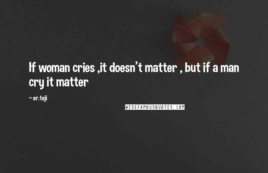 Er.teji Quotes: If woman cries ,it doesn't matter , but if a man cry it matter