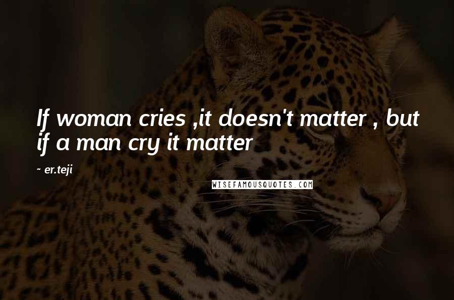 Er.teji Quotes: If woman cries ,it doesn't matter , but if a man cry it matter