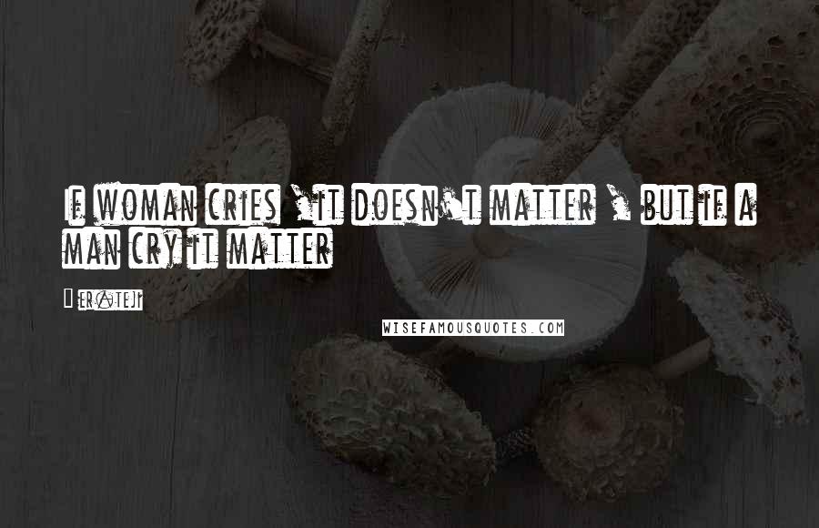 Er.teji Quotes: If woman cries ,it doesn't matter , but if a man cry it matter
