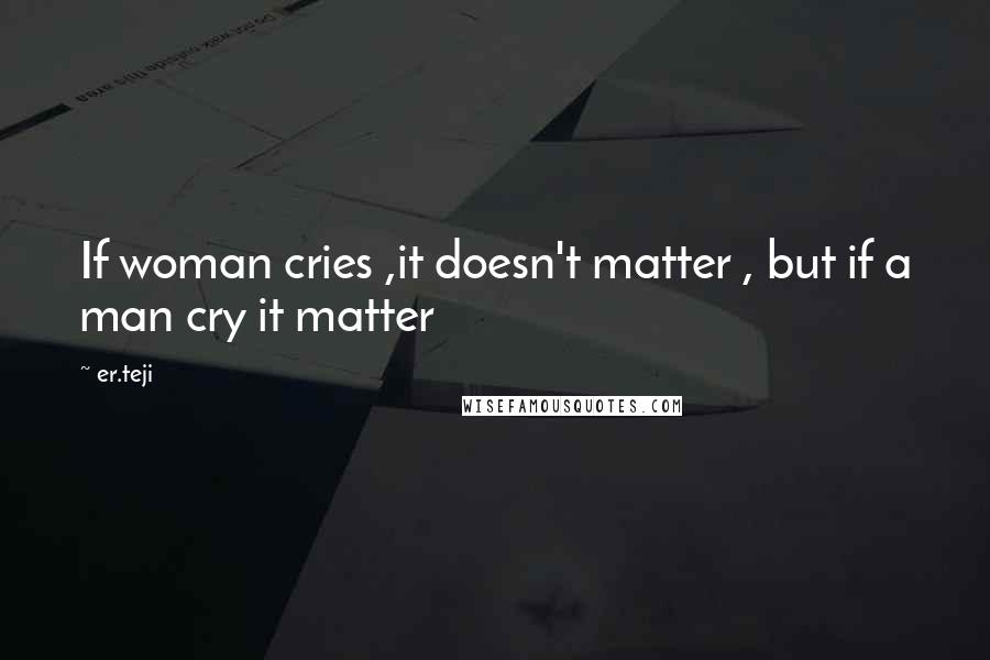 Er.teji Quotes: If woman cries ,it doesn't matter , but if a man cry it matter