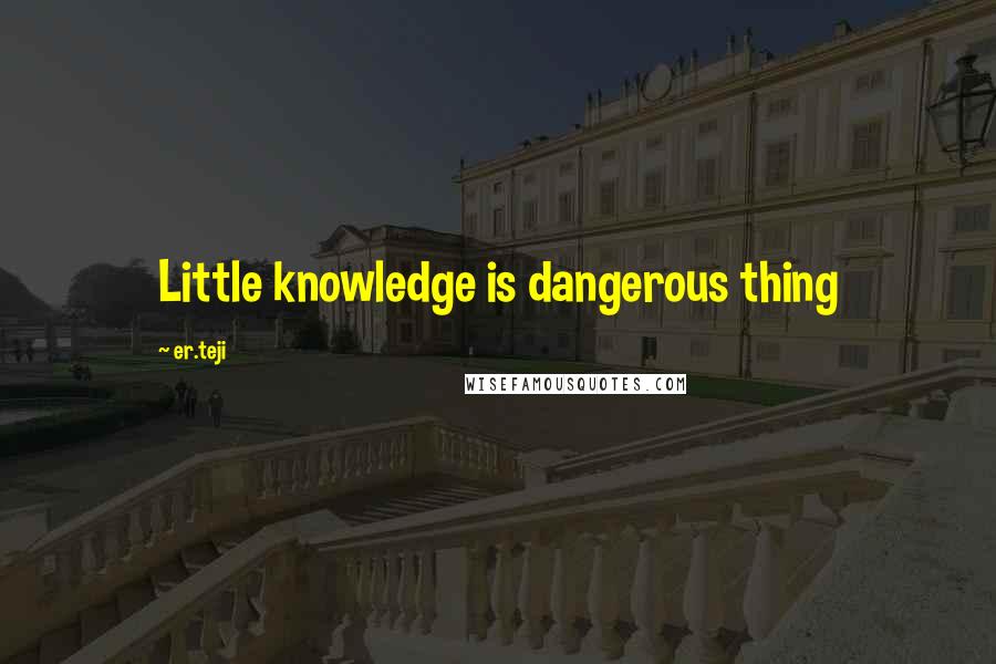 Er.teji Quotes: Little knowledge is dangerous thing