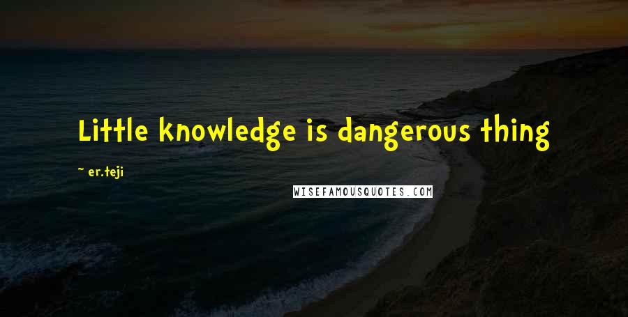 Er.teji Quotes: Little knowledge is dangerous thing