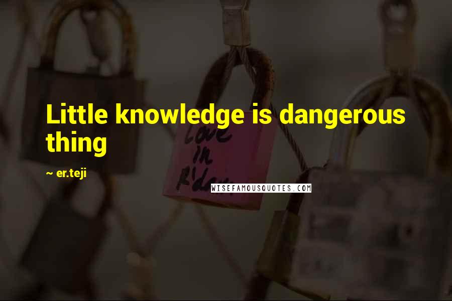 Er.teji Quotes: Little knowledge is dangerous thing