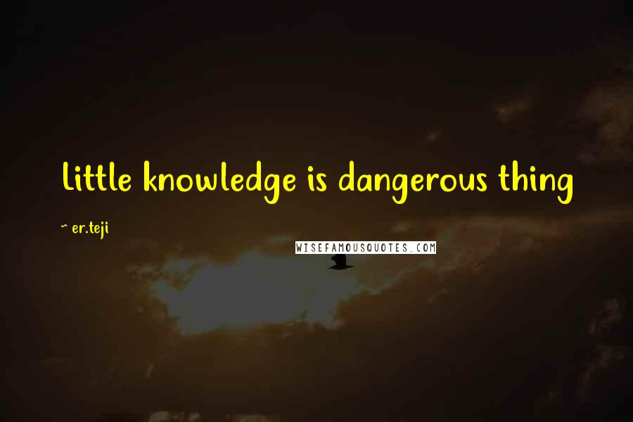 Er.teji Quotes: Little knowledge is dangerous thing