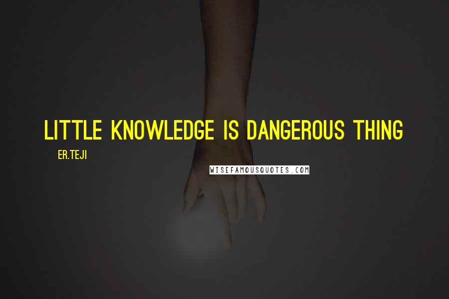 Er.teji Quotes: Little knowledge is dangerous thing